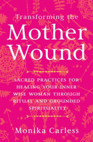Title: Transforming the Mother Wound: Sacred Practices for Healing Your Inner Wise Woman through Ritual and Grounded Spirituality, Author: Monika Carless