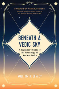 Title: Beneath a Vedic Sky: A Beginner's Guide to the Astrology of Ancient India, Author: William R. Levacy