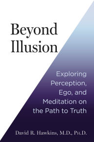 Title: Beyond Illusion: Exploring Perception, Ego, and Meditation on the Path to Truth, Author: David R. Hawkins M.D.