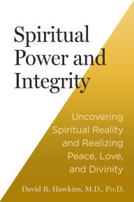 Title: Spiritual Power and Integrity: Uncovering Spiritual Reality and Realizing Peace, Love, and Divinity, Author: David R. Hawkins MD/PHD