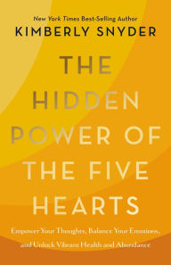 Title: The Hidden Power of the Five Hearts: Empower Your Thoughts, Balance Your Emotions, and Unlock Vibrant Health and Abundance, Author: Kimberly Snyder