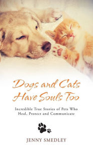 Title: Dogs and Cats Have Souls Too: Incredible True Stories of Pets Who Heal, Protect and Communicate, Author: Jenny Smedley
