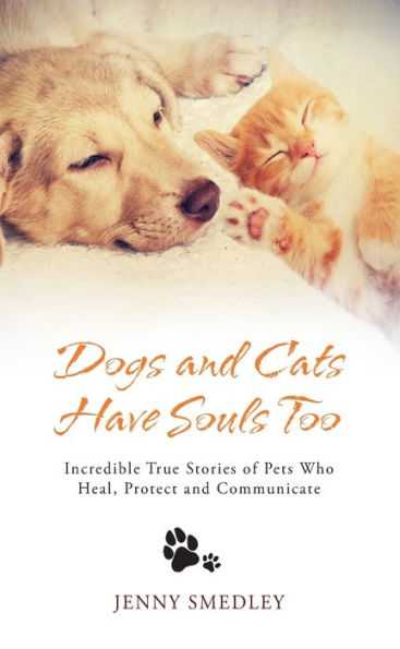 Dogs and Cats Have Souls Too: Incredible True Stories of Pets Who Heal, Protect and Communicate