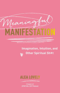 Title: Meaningful Manifestation: Imagination, Intuition, and Other Spiritual Sh*t, Author: Alea Lovely