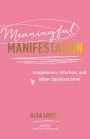 Meaningful Manifestation: Imagination, Intuition, and Other Spiritual Sh*t