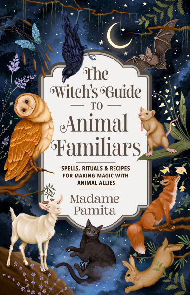 The Witch's Guide to Animal Familiars: Spells, Rituals & Recipes for Making Magic with Allies