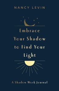 Ebook download gratis pdf Embrace Your Shadow to Find Your Light: A Shadow Work Journal of Prompts, Exercises & Meditations (English literature) by Nancy Levin