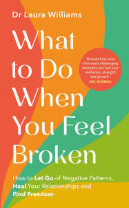 Title: What to Do When You Feel Broken: How to Let Go of Negative Patterns, Heal Your Relationships and Find Freedom, Author: Dr Laura Williams
