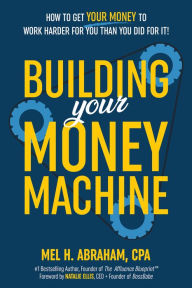 Title: Building Your Money Machine: How to Get Your Money to Work Harder for You Than You Did for It!, Author: Mel H. Abraham