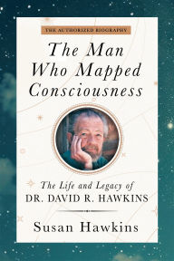 Title: The Man Who Mapped Consciousness: The Life and Legacy of Dr. David R. Hawkins, The Authorized Biography, Author: Susan Hawkins