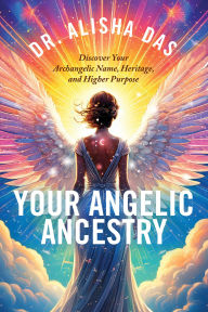 Title: Your Angelic Ancestry: Discover Your Archangelic Name, Heritage, and Higher Purpose, Author: Alisha Das