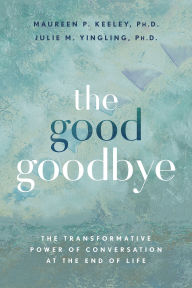 Title: The Good Goodbye: The Transformative Power of Conversation at the End of Life, Author: Maureen P. Keeley Ph.D