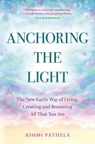 Anchoring the Light: The New Earth Way of Living, Creating and Becoming All That You Are