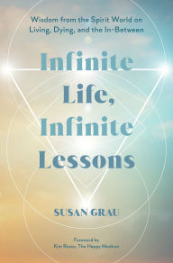 Title: Infinite Life, Infinite Lessons: Wisdom from the Spirit World on Living, Dying, and the In-Between, Author: Susan Grau