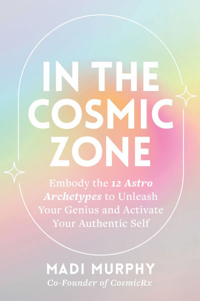 In the Cosmic Zone: Embody the 12 Astro Archetypes to Unleash Your Genius and Activate Your Authentic Self