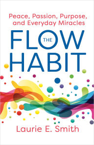 Title: The Flow Habit: Creating Peace, Passion, Purpose, and Everyday Miracles, Author: Laurie E. Smith