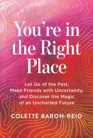 Title: You're in the Right Place: Let Go of the Past, Make Friends with Uncertainty, and Discover the Magic of an Uncharted Future, Author: Colette Baron-Reid