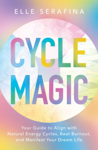 Title: Cycle Magic: Your Guide to Align with Natural Energy Cycles, Beat Burnout, and Manifest Your Dream Life, Author: Elle Serafina