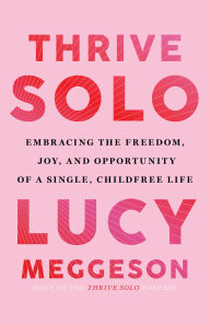 Title: Thrive Solo: Embracing the Freedom, Joy, and Opportunity of a Single, Childfree Life, Author: Lucy Meggeson