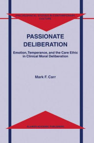 Title: Passionate Deliberation: Emotion, Temperance, and the Care Ethic in Clinical Moral Deliberation / Edition 1, Author: M.F. Carr