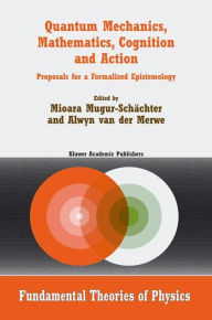 Title: Quantum Mechanics, Mathematics, Cognition and Action: Proposals for a Formalized Epistemology / Edition 1, Author: Mioara Mugur-Schïchter