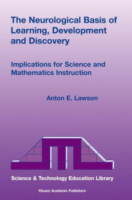 Title: The Neurological Basis of Learning, Development and Discovery: Implications for Science and Mathematics Instruction / Edition 1, Author: Anton E. Lawson