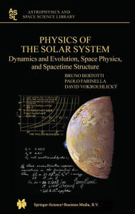 Title: Physics of the Solar System: Dynamics and Evolution, Space Physics, and Spacetime Structure, Author: Bruno Bertotti