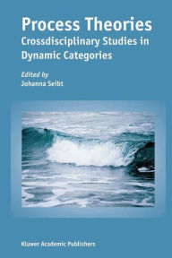 Title: Process Theories: Crossdisciplinary Studies in Dynamic Categories / Edition 1, Author: Johanna Seibt