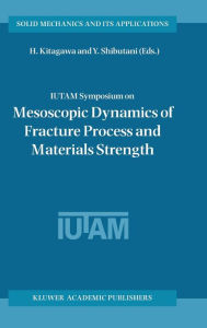Title: IUTAM Symposium on Mesoscopic Dynamics of Fracture Process and Materials Strength: Proceeding of the IUTAM Symposium held in Osaka, Japan, 6-11 July 2003 / Edition 1, Author: H. Kitagawa