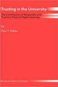 Title: Trusting in the University: The Contribution of Temporality and Trust to a Praxis of Higher Learning / Edition 1, Author: Paul T. Gibbs