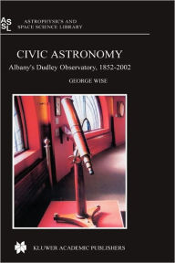 Title: Civic Astronomy: Albany's Dudley Observatory, 1852-2002, Author: George Wise