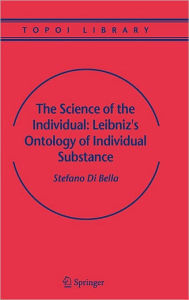 Title: The Science of the Individual: Leibniz's Ontology of Individual Substance / Edition 1, Author: Stefano Bella