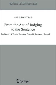 Title: From the Act of Judging to the Sentence: The Problem of Truth Bearers from Bolzano to Tarski / Edition 1, Author: Artur Rojszczak