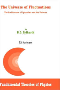 Title: The Universe of Fluctuations: The Architecture of Spacetime and the Universe / Edition 1, Author: B. G. Sidharth