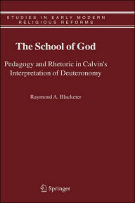 Title: The School of God: Pedagogy and Rhetoric in Calvin's Interpretation of Deuteronomy / Edition 1, Author: Raymond A. Blacketer