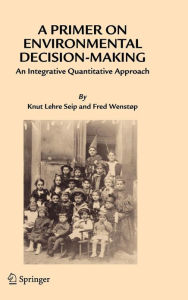Title: A Primer on Environmental Decision-Making: An Integrative Quantitative Approach / Edition 1, Author: Knut Lehre Seip