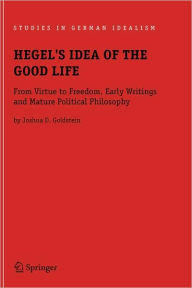 Title: Hegel's Idea of the Good Life: From Virtue to Freedom, Early Writings and Mature Political Philosophy / Edition 1, Author: Joshua D. Goldstein