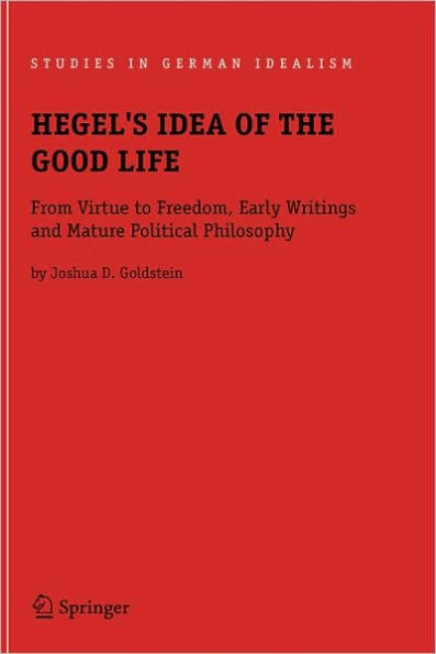 Hegel's Idea of the Good Life: From Virtue to Freedom, Early Writings and Mature Political Philosophy / Edition 1