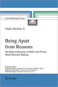 Title: Being Apart from Reasons: The Role of Reasons in Public and Private Moral Decision-Making / Edition 1, Author: Cláudio Jr. Michelon