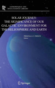 Title: Solar Journey: The Significance of Our Galactic Environment for the Heliosphere and Earth / Edition 1, Author: P.C. Frisch