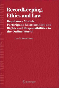 Title: Recordkeeping, Ethics and Law: Regulatory Models, Participant Relationships and Rights and Responsibilities in the Online World / Edition 1, Author: Livia Iacovino