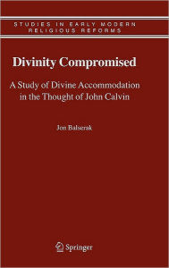 Title: Divinity Compromised: A Study of Divine Accommodation in the Thought of John Calvin / Edition 1, Author: Jon Balserak