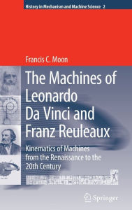 Title: The Machines of Leonardo Da Vinci and Franz Reuleaux: Kinematics of Machines from the Renaissance to the 20th Century / Edition 1, Author: Francis C. Moon