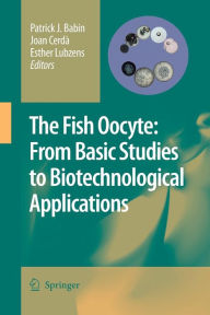 Title: The Fish Oocyte: From Basic Studies to Biotechnological Applications, Author: Patrick J. Babin