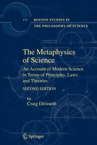 Title: The Metaphysics of Science: An Account of Modern Science in Terms of Principles, Laws and Theories / Edition 2, Author: Craig Dilworth