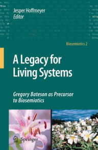 Title: A Legacy for Living Systems: Gregory Bateson as Precursor to Biosemiotics / Edition 1, Author: Jesper Hoffmeyer