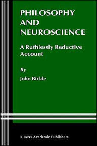 Title: Philosophy and Neuroscience: A Ruthlessly Reductive Account / Edition 1, Author: J. Bickle