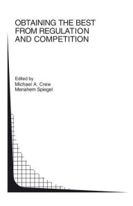 Title: Obtaining the best from Regulation and Competition / Edition 1, Author: Michael A. Crew