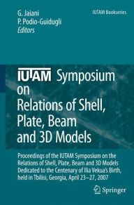 Title: IUTAM Symposium on Relations of Shell, Plate, Beam and 3D Models: Proceedings of the IUTAM Symposium on the Relations of Shell, Plate, Beam, and 3D Models Dedicated to the Centenary of Ilia Vekua's Birth, held Tbilisi, Georgia, April 23-27, 2007 / Edition 1, Author: George Jaiani