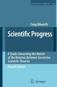 Title: Scientific Progress: A Study Concerning the Nature of the Relation Between Successive Scientific Theories / Edition 4, Author: Craig Dilworth